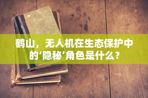 鹤山，无人机在生态保护中的‘隐秘’角色是什么？