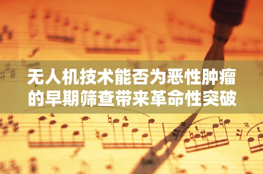 无人机技术能否为恶性肿瘤的早期筛查带来革命性突破？