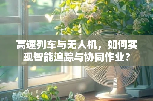 高速列车与无人机，如何实现智能追踪与协同作业？