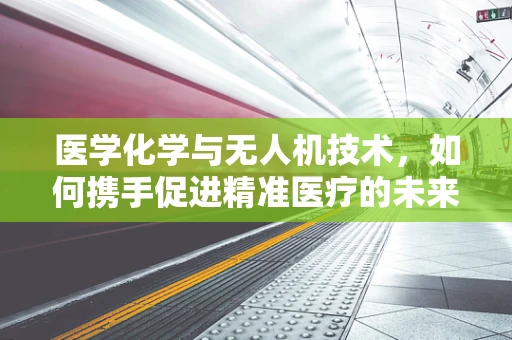 医学化学与无人机技术，如何携手促进精准医疗的未来？