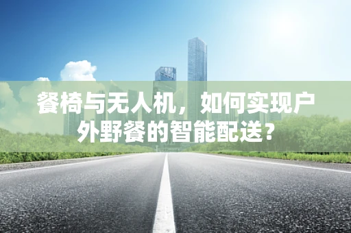 餐椅与无人机，如何实现户外野餐的智能配送？