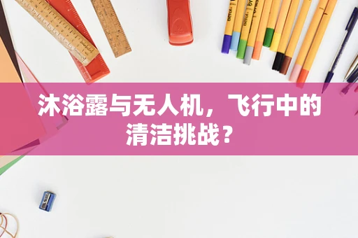 沐浴露与无人机，飞行中的清洁挑战？