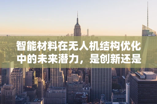 智能材料在无人机结构优化中的未来潜力，是创新还是挑战？