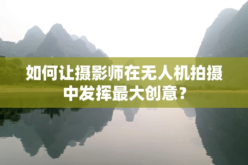 如何让摄影师在无人机拍摄中发挥最大创意？