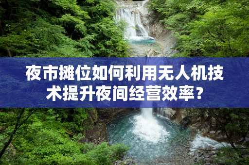 夜市摊位如何利用无人机技术提升夜间经营效率？