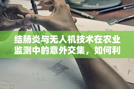 结肠炎与无人机技术在农业监测中的意外交集，如何利用无人机预防？