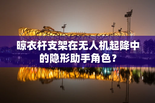 晾衣杆支架在无人机起降中的隐形助手角色？