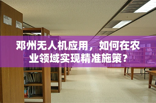 邓州无人机应用，如何在农业领域实现精准施策？