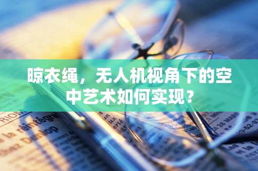 晾衣绳，无人机视角下的空中艺术如何实现？