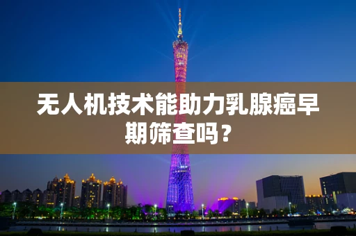无人机技术能助力乳腺癌早期筛查吗？
