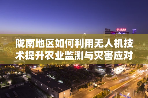 陇南地区如何利用无人机技术提升农业监测与灾害应对？