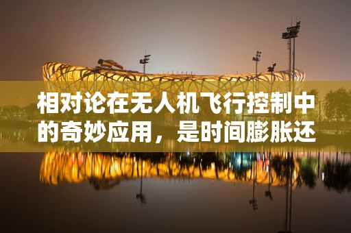 相对论在无人机飞行控制中的奇妙应用，是时间膨胀还是空间扭曲？