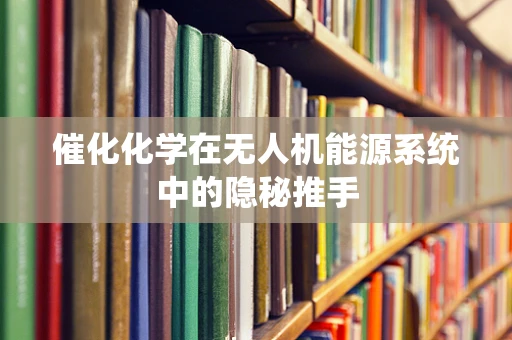 催化化学在无人机能源系统中的隐秘推手