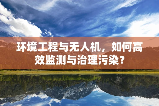 环境工程与无人机，如何高效监测与治理污染？