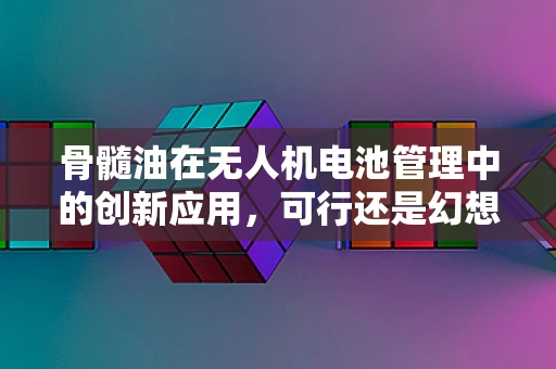 骨髓油在无人机电池管理中的创新应用，可行还是幻想？