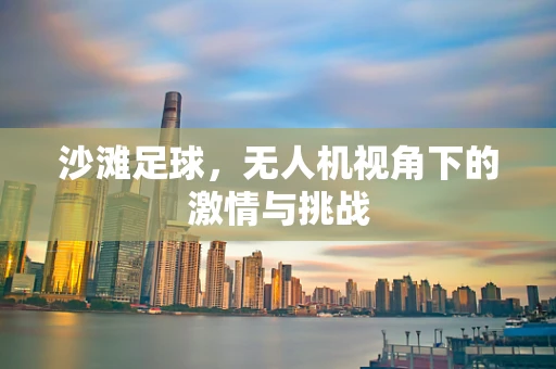 沙滩足球，无人机视角下的激情与挑战