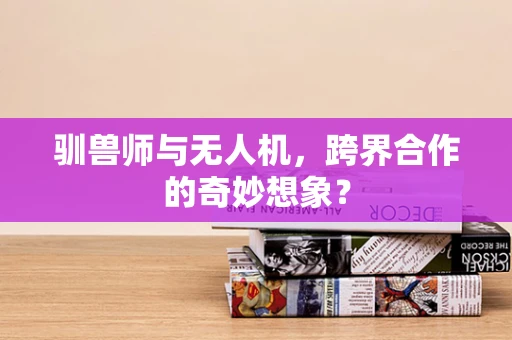 驯兽师与无人机，跨界合作的奇妙想象？