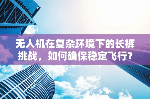 无人机在复杂环境下的长裤挑战，如何确保稳定飞行？