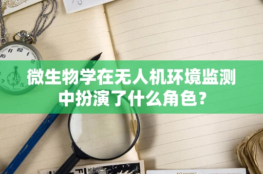 微生物学在无人机环境监测中扮演了什么角色？