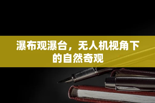 瀑布观瀑台，无人机视角下的自然奇观