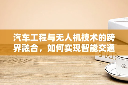 汽车工程与无人机技术的跨界融合，如何实现智能交通的未来？