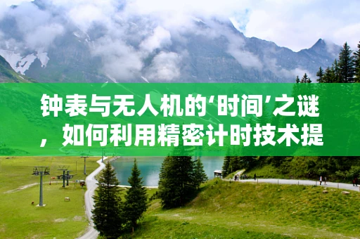 钟表与无人机的‘时间’之谜，如何利用精密计时技术提升飞行稳定性？