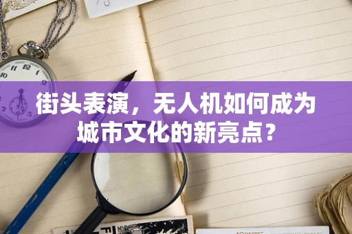 街头表演，无人机如何成为城市文化的新亮点？