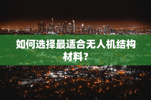 如何选择最适合无人机结构材料？