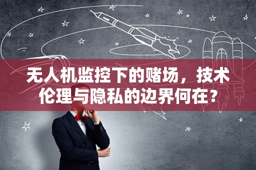 无人机监控下的赌场，技术伦理与隐私的边界何在？