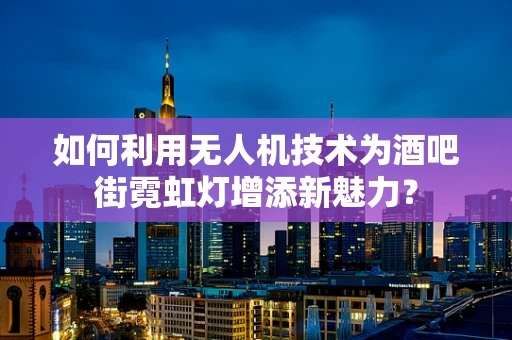 如何利用无人机技术为酒吧街霓虹灯增添新魅力？