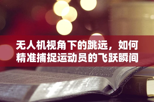 无人机视角下的跳远，如何精准捕捉运动员的飞跃瞬间？
