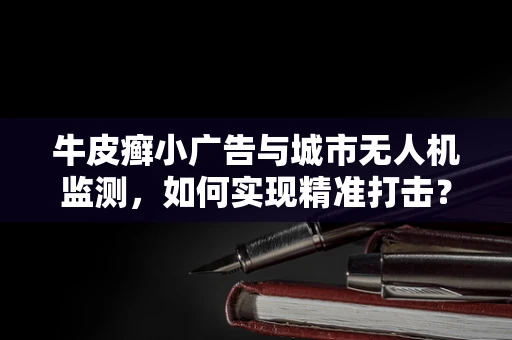 牛皮癣小广告与城市无人机监测，如何实现精准打击？