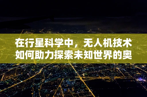 在行星科学中，无人机技术如何助力探索未知世界的奥秘？