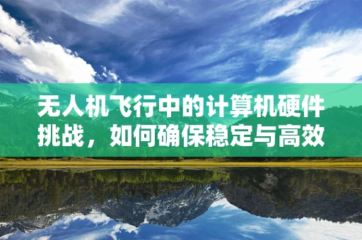 无人机飞行中的计算机硬件挑战，如何确保稳定与高效？