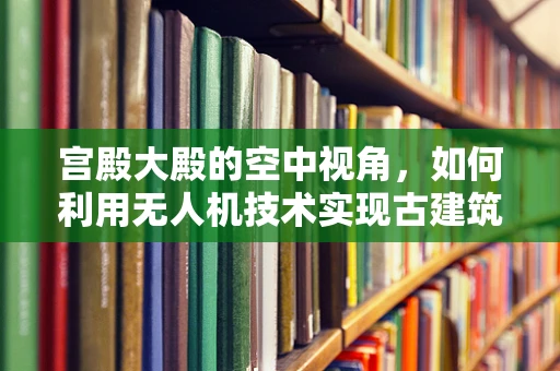 宫殿大殿的空中视角，如何利用无人机技术实现古建筑保护与文化传播？