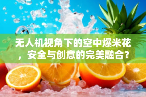 无人机视角下的空中爆米花，安全与创意的完美融合？