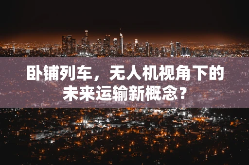 卧铺列车，无人机视角下的未来运输新概念？