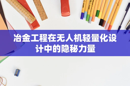 冶金工程在无人机轻量化设计中的隐秘力量