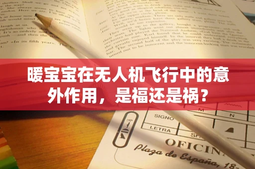 暖宝宝在无人机飞行中的意外作用，是福还是祸？