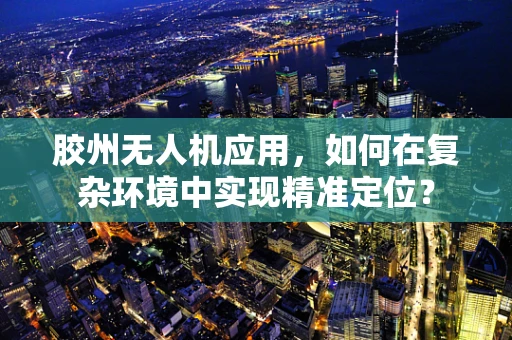 胶州无人机应用，如何在复杂环境中实现精准定位？