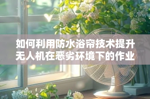 如何利用防水浴帘技术提升无人机在恶劣环境下的作业能力？