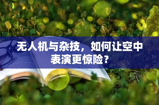 无人机与杂技，如何让空中表演更惊险？