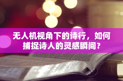 无人机视角下的诗行，如何捕捉诗人的灵感瞬间？