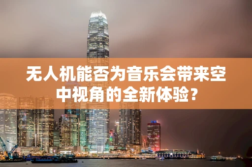 无人机能否为音乐会带来空中视角的全新体验？