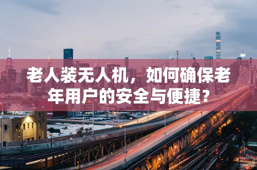 老人装无人机，如何确保老年用户的安全与便捷？