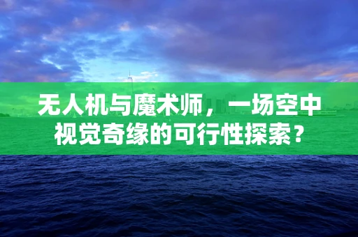 无人机与魔术师，一场空中视觉奇缘的可行性探索？