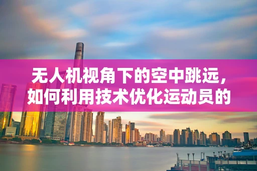 无人机视角下的空中跳远，如何利用技术优化运动员的起跳轨迹？