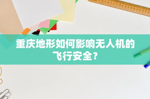 重庆地形如何影响无人机的飞行安全？