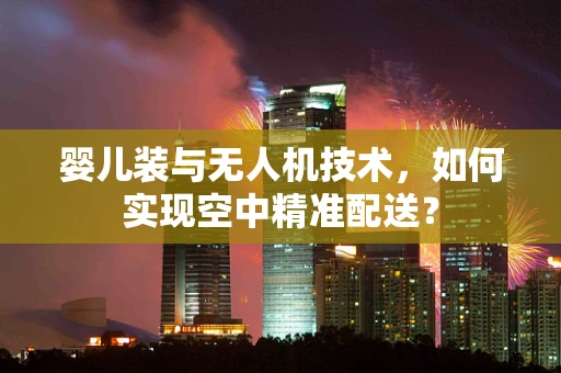 婴儿装与无人机技术，如何实现空中精准配送？