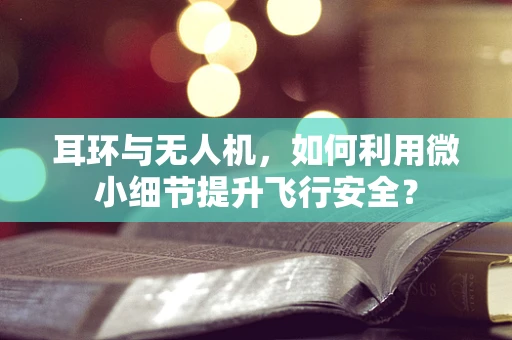 耳环与无人机，如何利用微小细节提升飞行安全？